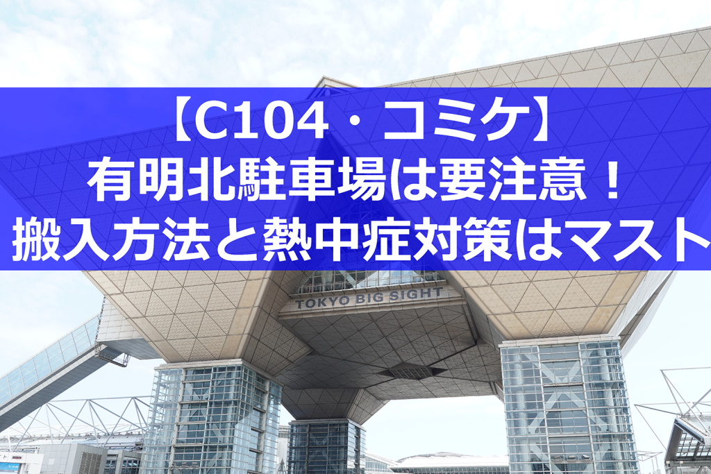 【C104・夏コミ】有明北駐車場を利用するサークルは要注意！ 搬入ルートと熱中症対策をしっかり確認！